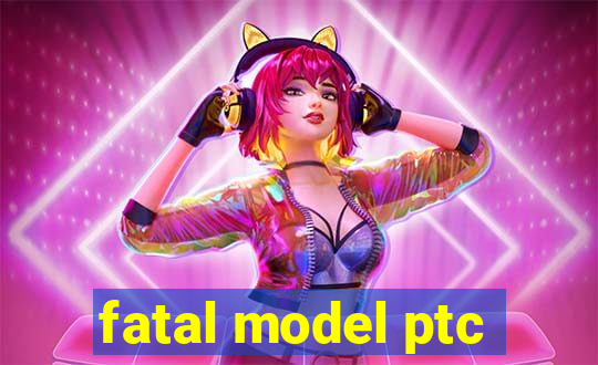 fatal model ptc